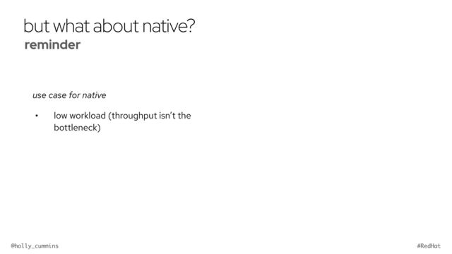 @holly_cummins #RedHat
but what about native?
use case for native
• low workload (throughput isn’t the
bottleneck)
reminder


