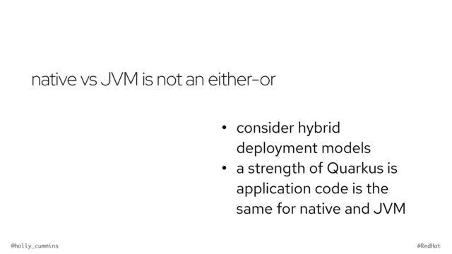 @holly_cummins #RedHat
native vs JVM is not an either-or
• consider hybrid
deployment models


• a strength of Quarkus is
application code is the
same for native and JVM
