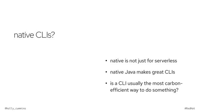 @holly_cummins #RedHat
native CLIs?
• native is not just for serverless


• native Java makes great CLIs


• is a CLI usually the most carbon-
efficient way to do something?
