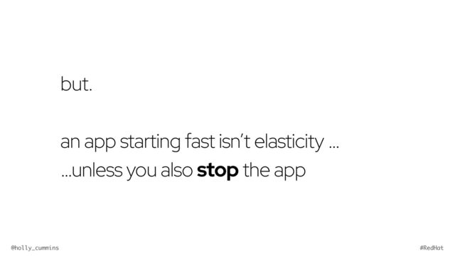 @holly_cummins #RedHat
but.


an app starting fast isn’t elasticity …


…unless you also stop the app

