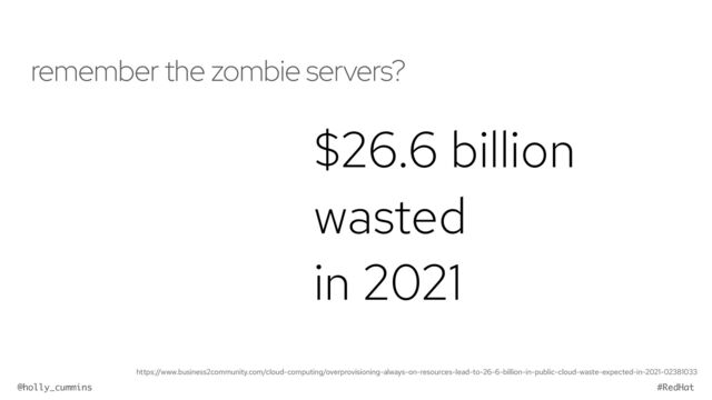 @holly_cummins #RedHat
remember the zombie servers?
$26.6 billion
wasted
in 2021
https://www.business2community.com/cloud-computing/overprovisioning-always-on-resources-lead-to-26-6-billion-in-public-cloud-waste-expected-in-2021-02381033
