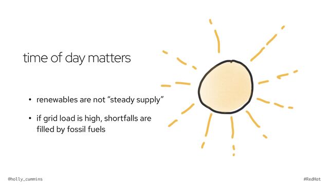 @holly_cummins #RedHat
time of day matters
• renewables are not “steady supply”


• if grid load is high, shortfalls are
filled by fossil fuels
