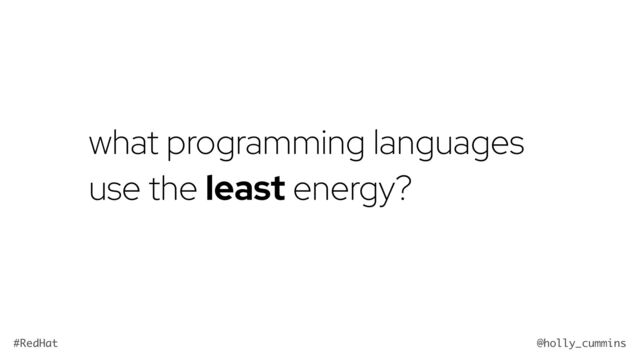 @holly_cummins
#RedHat
what programming languages
use the least energy?
