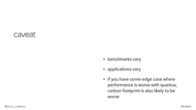 @holly_cummins #RedHat
caveat
• benchmarks vary


• applications vary


• if you have some edge case where
performance is worse with quarkus,
carbon footprint is also likely to be
worse
