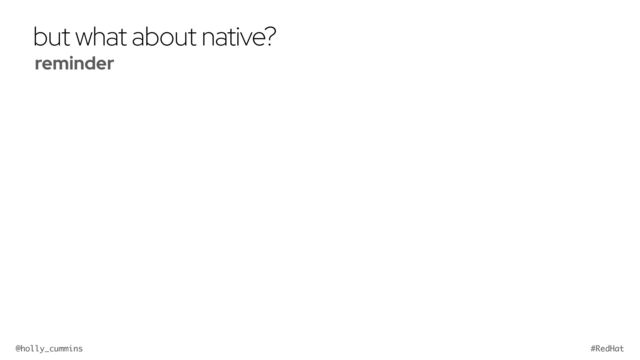 @holly_cummins #RedHat
but what about native?
reminder


