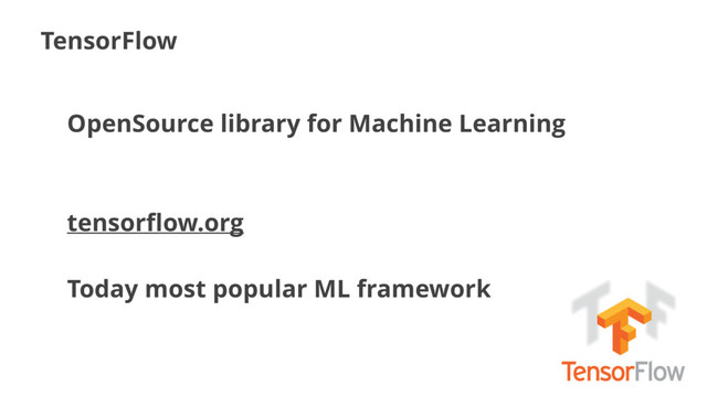 TensorFlow
OpenSource library for Machine Learning
tensorﬂow.org
Today most popular ML framework
