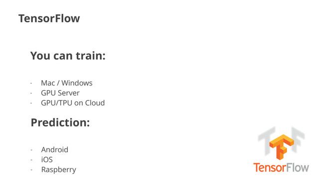 TensorFlow
You can train:
- Mac / Windows
- GPU Server
- GPU/TPU on Cloud
Prediction:
- Android
- iOS
- Raspberry
