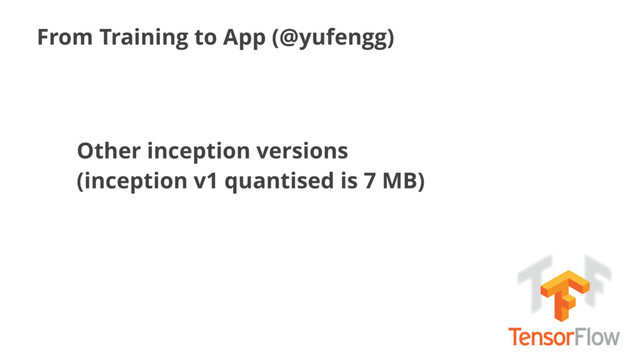 From Training to App (@yufengg)
Other inception versions
(inception v1 quantised is 7 MB)
