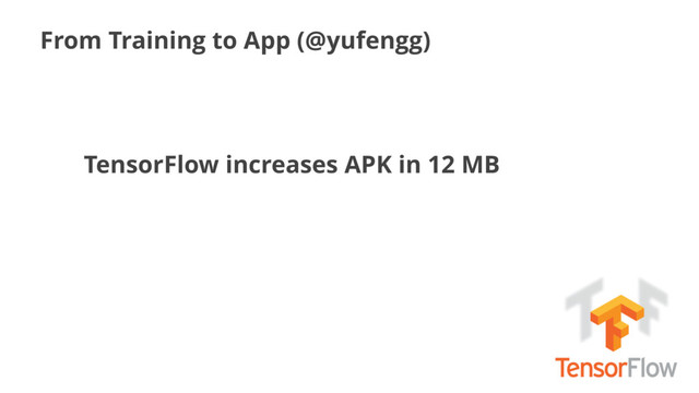 From Training to App (@yufengg)
TensorFlow increases APK in 12 MB
