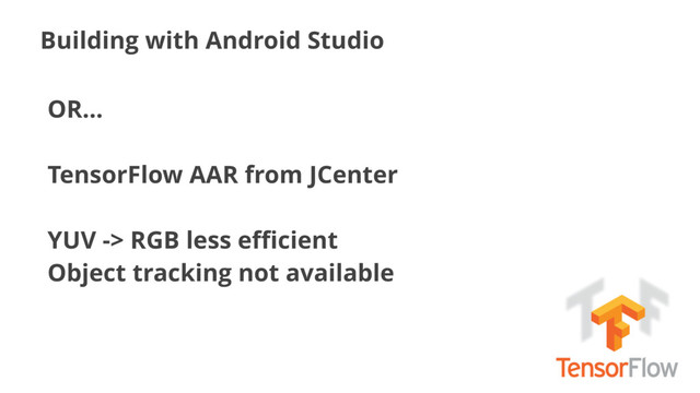 Building with Android Studio
OR…
TensorFlow AAR from JCenter
YUV -> RGB less eﬃcient
Object tracking not available
