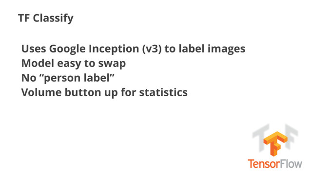 TF Classify
Uses Google Inception (v3) to label images
Model easy to swap
No “person label”
Volume button up for statistics
