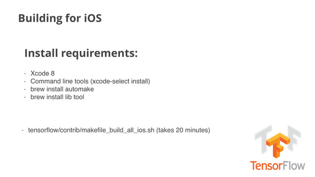 Building for iOS
Install requirements:
- Xcode 8
- Command line tools (xcode-select install)
- brew install automake
- brew install lib tool
- tensorﬂow/contrib/makeﬁle_build_all_ios.sh (takes 20 minutes)

