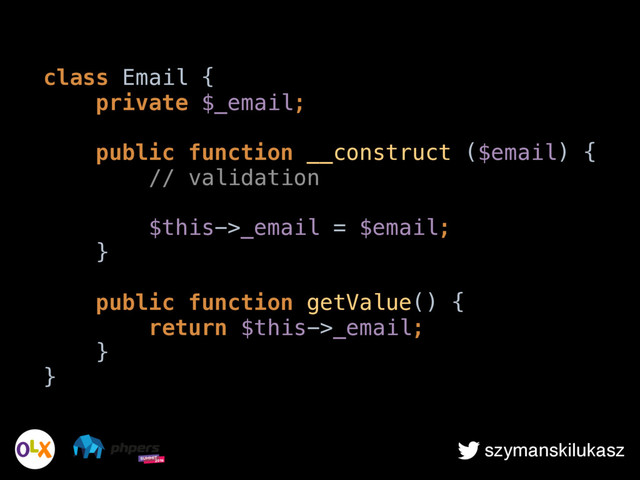 szymanskilukasz
class Email { 
private $_email; 
 
public function __construct ($email) { 
// validation 
 
$this->_email = $email; 
} 
 
public function getValue() { 
return $this->_email; 
} 
}
