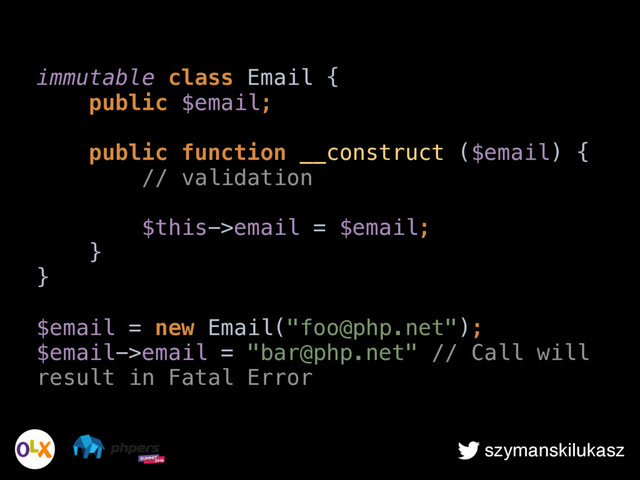 szymanskilukasz
immutable class Email { 
public $email; 
 
public function __construct ($email) { 
// validation 
 
$this->email = $email; 
} 
} 
 
$email = new Email("foo@php.net"); 
$email->email = "bar@php.net" // Call will
result in Fatal Error
