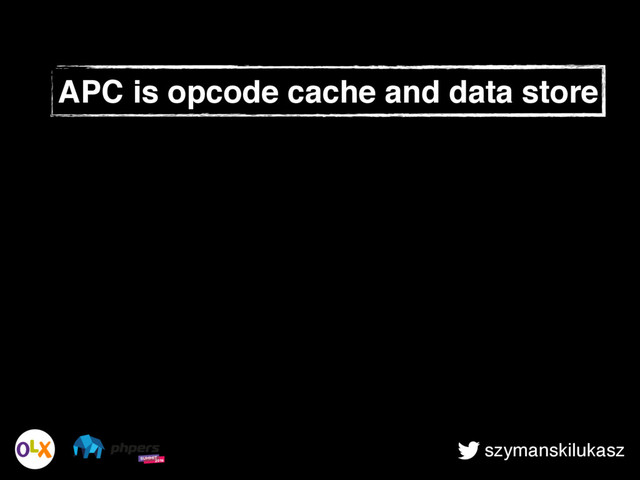 szymanskilukasz
APC is opcode cache and data store
