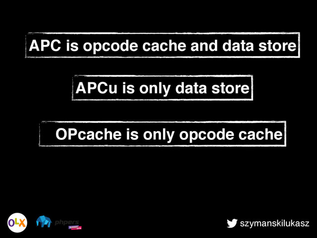 szymanskilukasz
APC is opcode cache and data store
APCu is only data store
OPcache is only opcode cache
