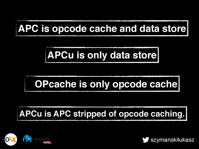 szymanskilukasz
APCu is APC stripped of opcode caching.
APC is opcode cache and data store
APCu is only data store
OPcache is only opcode cache
