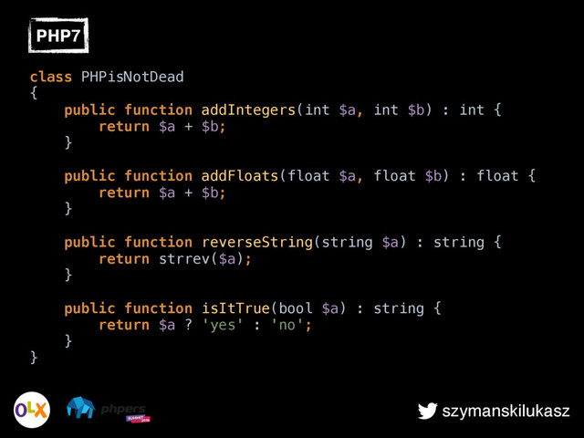 szymanskilukasz
PHP7
class PHPisNotDead 
{ 
public function addIntegers(int $a, int $b) : int { 
return $a + $b; 
} 
 
public function addFloats(float $a, float $b) : float { 
return $a + $b; 
} 
 
public function reverseString(string $a) : string { 
return strrev($a); 
} 
 
public function isItTrue(bool $a) : string { 
return $a ? 'yes' : 'no'; 
} 
}
