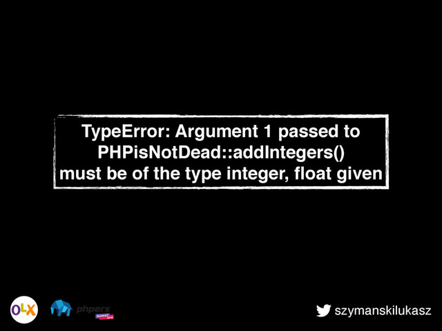 szymanskilukasz
TypeError: Argument 1 passed to
PHPisNotDead::addIntegers()
must be of the type integer, ﬂoat given
