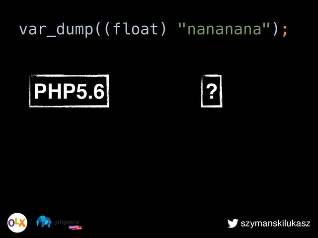 szymanskilukasz
var_dump((float) "nananana");
PHP5.6 ?
