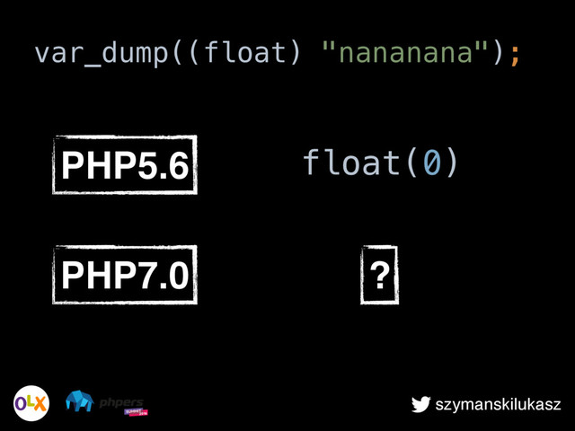 szymanskilukasz
var_dump((float) "nananana");
PHP5.6 float(0)
PHP7.0 ?
