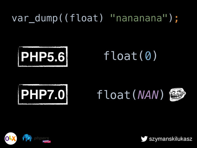 szymanskilukasz
var_dump((float) "nananana");
PHP5.6 float(0)
PHP7.0 float(NAN)
