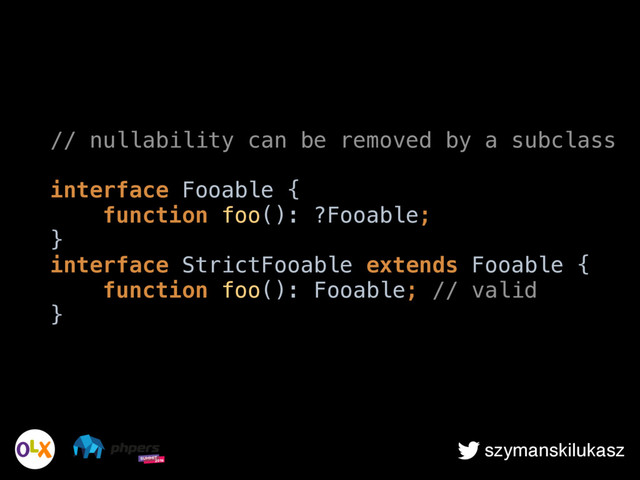 szymanskilukasz
// nullability can be removed by a subclass
interface Fooable { 
function foo(): ?Fooable; 
} 
interface StrictFooable extends Fooable { 
function foo(): Fooable; // valid 
}
