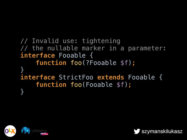 szymanskilukasz
// Invalid use: tightening
// the nullable marker in a parameter: 
interface Fooable { 
function foo(?Fooable $f); 
} 
interface StrictFoo extends Fooable { 
function foo(Fooable $f); 
}
