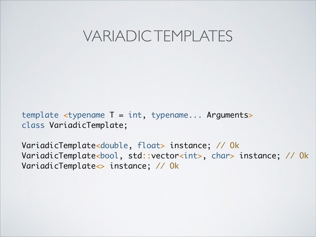 template 
class VariadicTemplate;
VariadicTemplate instance; // Ok
VariadicTemplate, char> instance; // Ok
VariadicTemplate<> instance; // Ok
VARIADIC TEMPLATES
