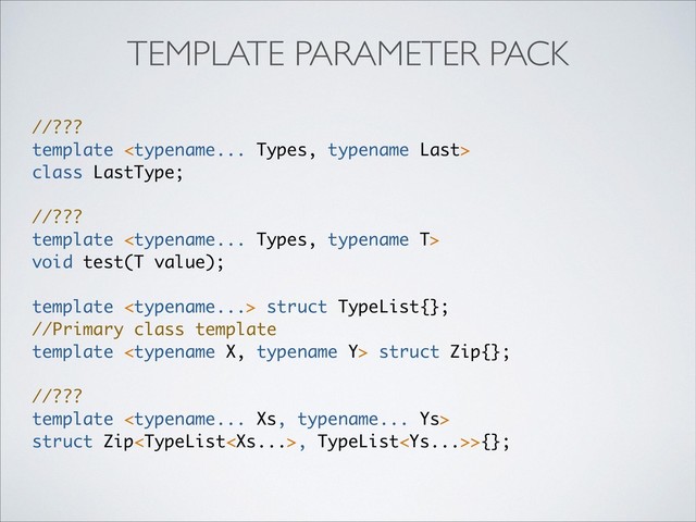 //???
template 
class LastType;
//???
template 
void test(T value);
template  struct TypeList{};
//Primary class template
template  struct Zip{};
//???
template 
struct Zip, TypeList>{};
TEMPLATE PARAMETER PACK
