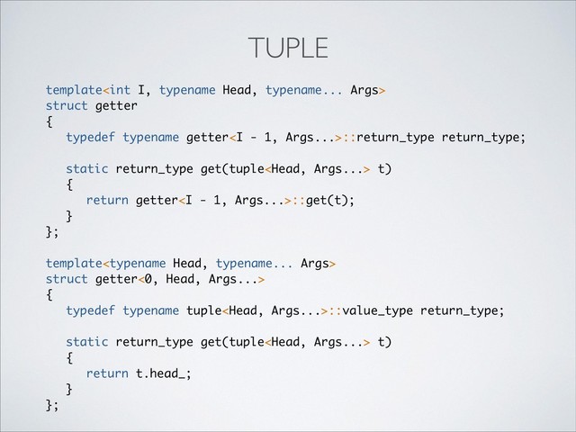 template
struct getter
{
typedef typename getter<i>::return_type return_type;
static return_type get(tuple t)
{
return getter<i>::get(t);
}
};
template
struct getter<0, Head, Args...>
{
typedef typename tuple::value_type return_type;
static return_type get(tuple t)
{
return t.head_;
}
};
TUPLE
</i></i>