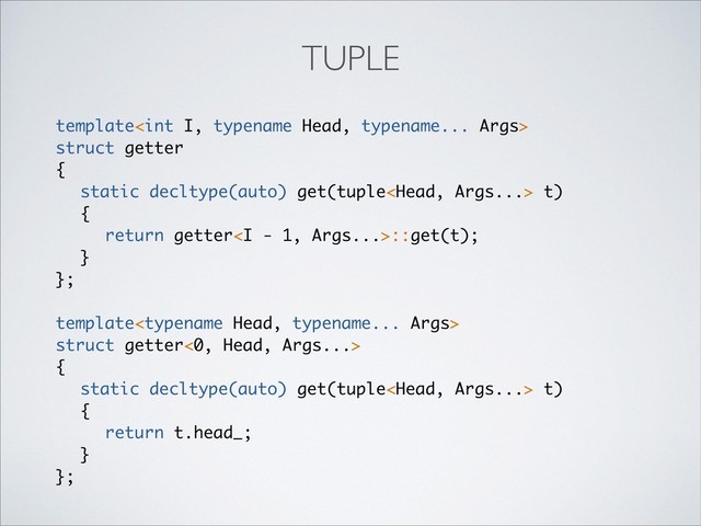 template
struct getter
{
static decltype(auto) get(tuple t)
{
return getter<i>::get(t);
}
};
template
struct getter<0, Head, Args...>
{
static decltype(auto) get(tuple t)
{
return t.head_;
}
};
TUPLE
</i>