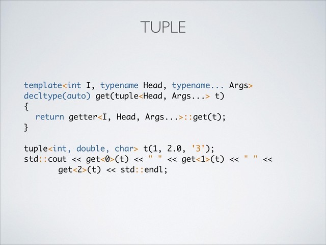 template
decltype(auto) get(tuple t)
{
return getter<i>::get(t);
}
tuple t(1, 2.0, '3');
std::cout << get<0>(t) << " " << get<1>(t) << " " <<
get<2>(t) << std::endl;
TUPLE
</i>
