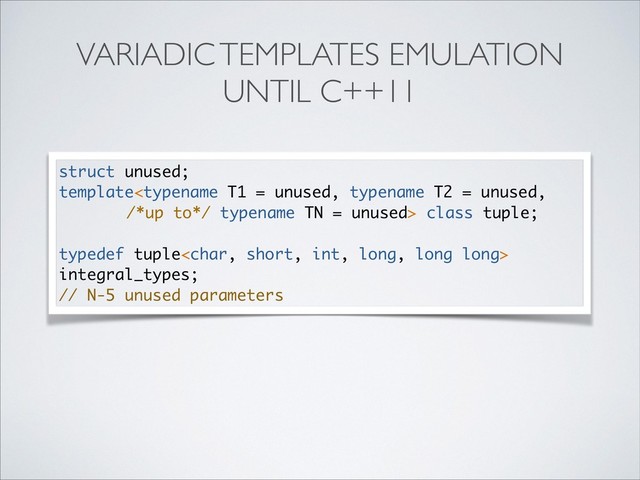 VARIADIC TEMPLATES EMULATION
UNTIL С++11
struct unused;
template class tuple;
typedef tuple
integral_types;
// N-5 unused parameters
