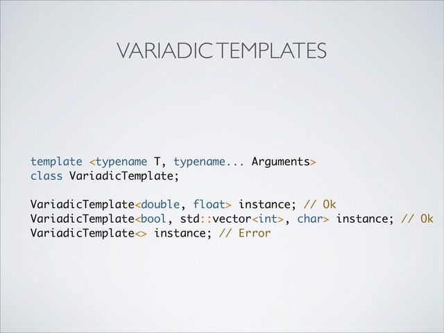 template 
class VariadicTemplate;
VariadicTemplate instance; // Ok
VariadicTemplate, char> instance; // Ok
VariadicTemplate<> instance; // Error
VARIADIC TEMPLATES
