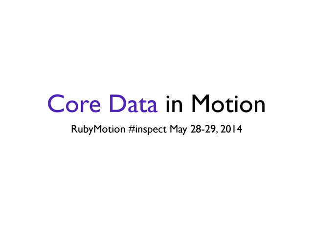 Core Data in Motion
RubyMotion #inspect May 28-29, 2014
