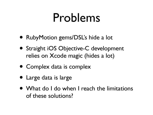Problems
• RubyMotion gems/DSL’s hide a lot
• Straight iOS Objective-C development
relies on Xcode magic (hides a lot)
• Complex data is complex
• Large data is large
• What do I do when I reach the limitations
of these solutions?
