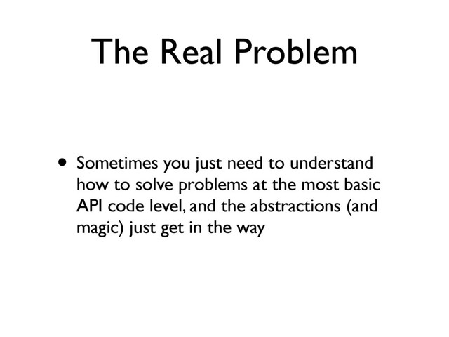The Real Problem
• Sometimes you just need to understand
how to solve problems at the most basic
API code level, and the abstractions (and
magic) just get in the way

