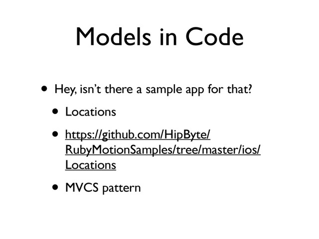 Models in Code
• Hey, isn’t there a sample app for that?
• Locations
• https://github.com/HipByte/
RubyMotionSamples/tree/master/ios/
Locations
• MVCS pattern
