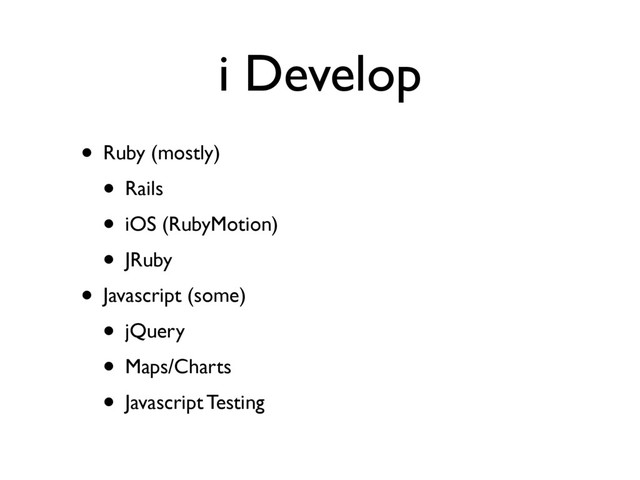 i Develop
• Ruby (mostly)
• Rails
• iOS (RubyMotion)
• JRuby
• Javascript (some)
• jQuery
• Maps/Charts
• Javascript Testing
