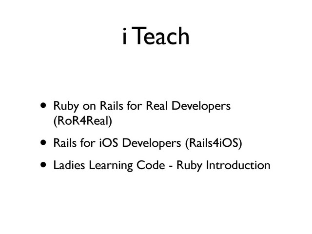 i Teach
• Ruby on Rails for Real Developers
(RoR4Real)
• Rails for iOS Developers (Rails4iOS)
• Ladies Learning Code - Ruby Introduction
