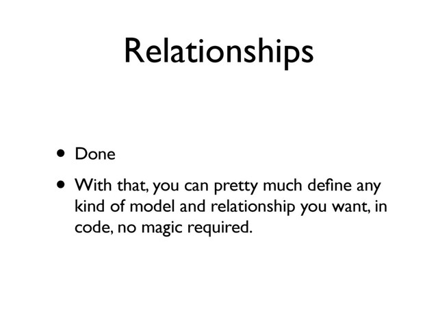 Relationships
• Done
• With that, you can pretty much deﬁne any
kind of model and relationship you want, in
code, no magic required.
