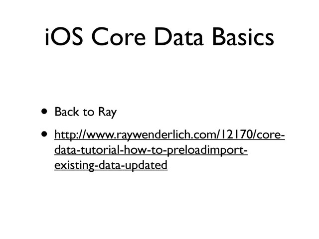iOS Core Data Basics
• Back to Ray
• http://www.raywenderlich.com/12170/core-
data-tutorial-how-to-preloadimport-
existing-data-updated
