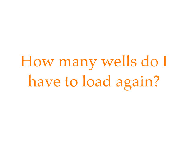 How many wells do I
have to load again?
