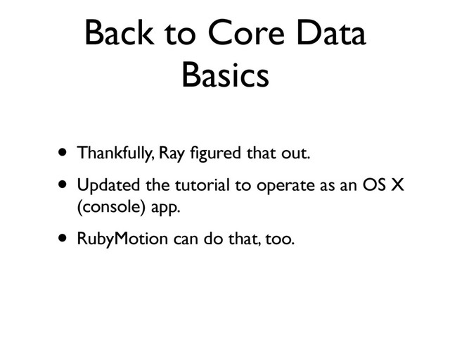 Back to Core Data
Basics
• Thankfully, Ray ﬁgured that out.
• Updated the tutorial to operate as an OS X
(console) app.
• RubyMotion can do that, too.
