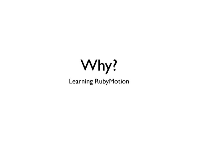 Why?
Learning RubyMotion

