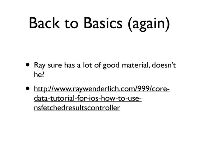 Back to Basics (again)
• Ray sure has a lot of good material, doesn’t
he?
• http://www.raywenderlich.com/999/core-
data-tutorial-for-ios-how-to-use-
nsfetchedresultscontroller
