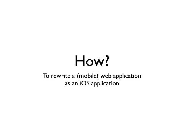 How?
To rewrite a (mobile) web application
as an iOS application
