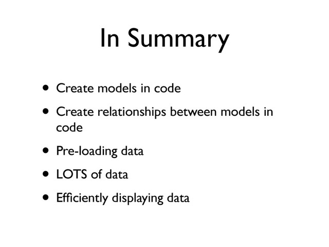In Summary
• Create models in code
• Create relationships between models in
code
• Pre-loading data
• LOTS of data
• Efﬁciently displaying data
