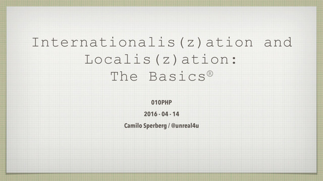 Internationalis(z)ation and
Localis(z)ation:
The Basics®
010PHP
2016 - 04 - 14
Camilo Sperberg / @unreal4u
